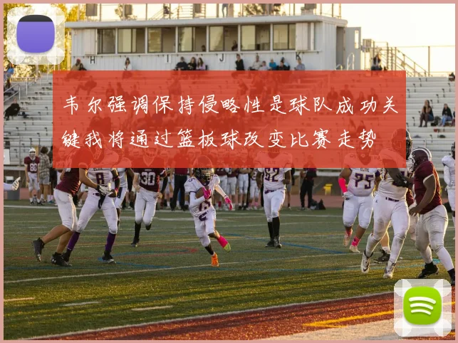 韦尔强调保持侵略性是球队成功关键我将通过篮板球改变比赛走势