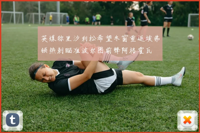 英媒称里沙利松希望冬窗重返埃弗顿热刺瞄准波尔图前锋阿格霍瓦