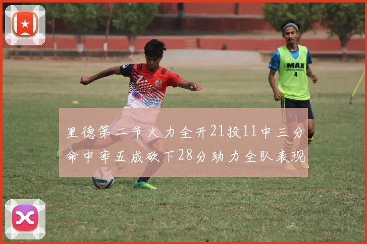 里德第二节火力全开21投11中三分命中率五成砍下28分助力全队表现出色