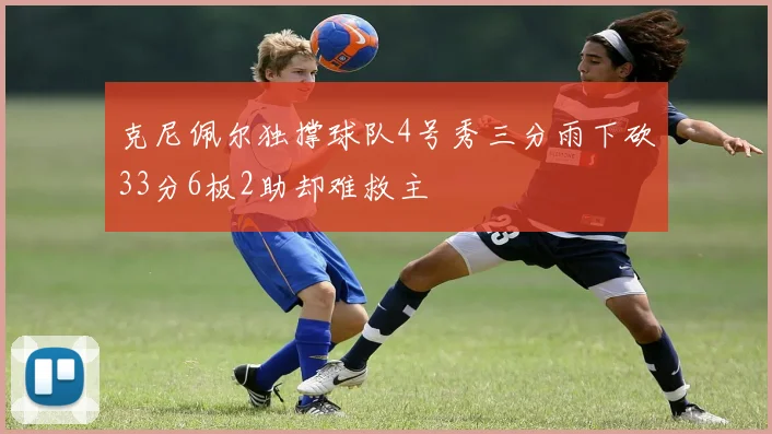 克尼佩尔独撑球队4号秀三分雨下砍33分6板2助却难救主