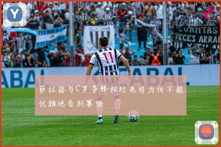 萨拉赫与C罗争锋相对老将为何不能优雅地告别赛场
