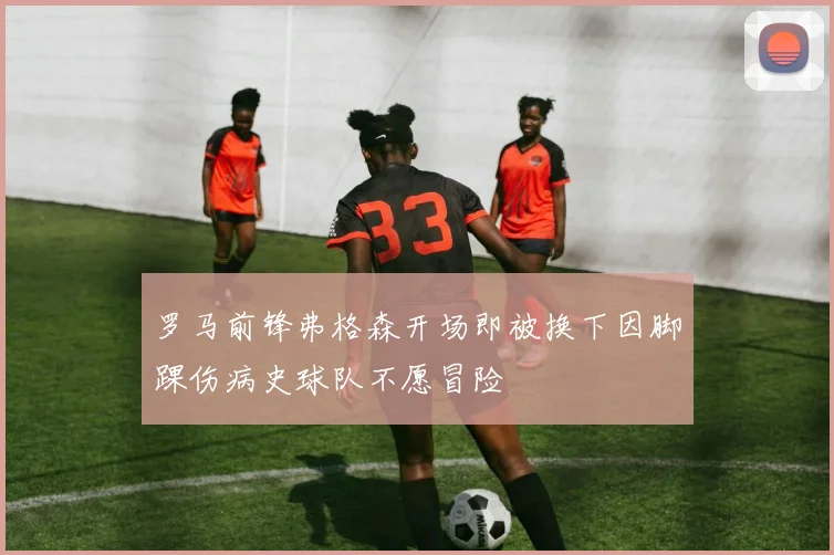 罗马前锋弗格森开场即被换下因脚踝伤病史球队不愿冒险