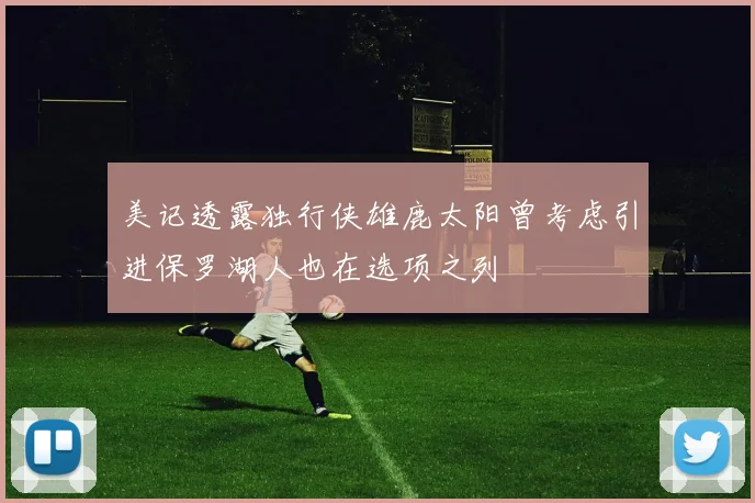 美记透露独行侠雄鹿太阳曾考虑引进保罗湖人也在选项之列