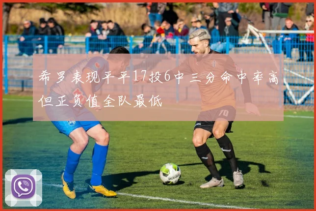 希罗表现平平17投6中三分命中率高但正负值全队最低