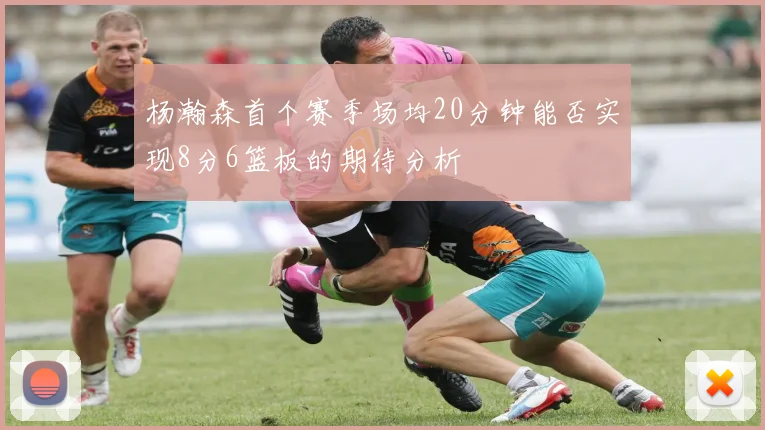 杨瀚森首个赛季场均20分钟能否实现8分6篮板的期待分析