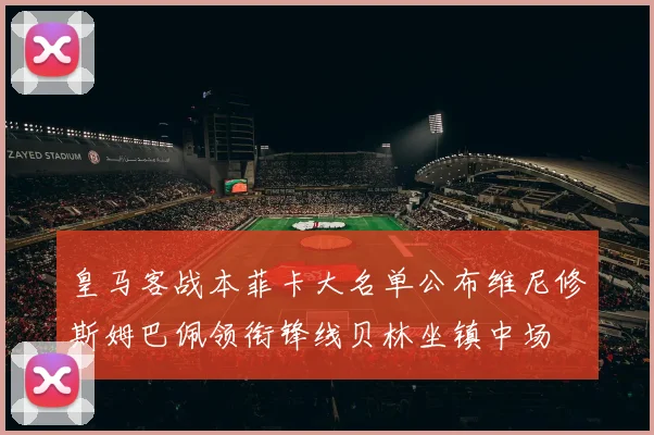 皇马客战本菲卡大名单公布维尼修斯姆巴佩领衔锋线贝林坐镇中场