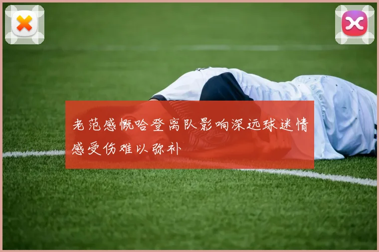 老范感慨哈登离队影响深远球迷情感受伤难以弥补