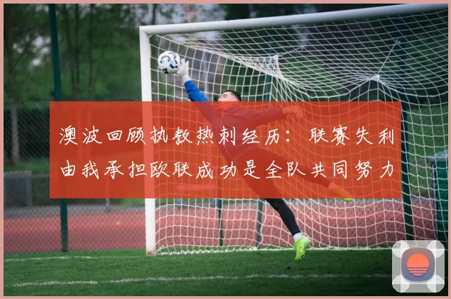 澳波回顾执教热刺经历：联赛失利由我承担欧联成功是全队共同努力的成果