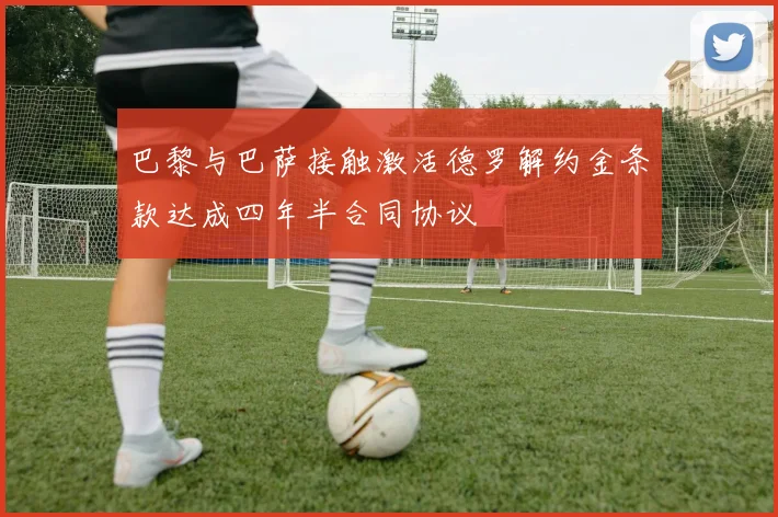 巴黎与巴萨接触激活德罗解约金条款达成四年半合同协议