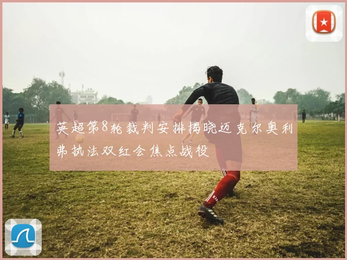 英超第8轮裁判安排揭晓迈克尔奥利弗执法双红会焦点战役