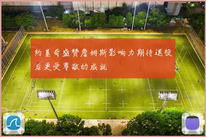 约基奇盛赞詹姆斯影响力期待退役后更受尊敬的成就