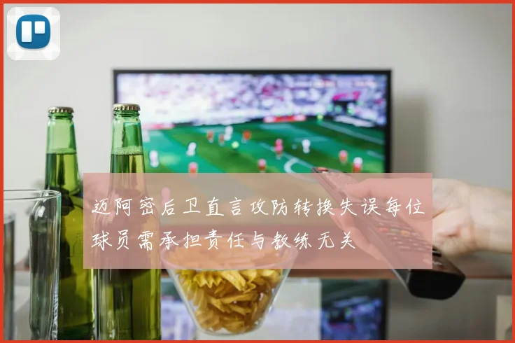 迈阿密后卫直言攻防转换失误每位球员需承担责任与教练无关