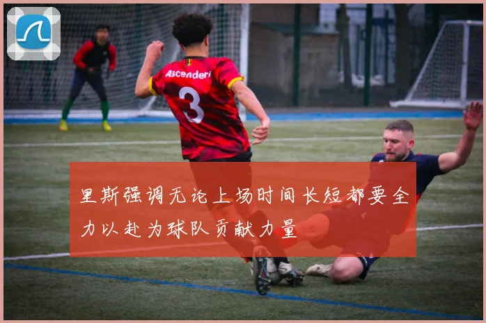 里斯强调无论上场时间长短都要全力以赴为球队贡献力量