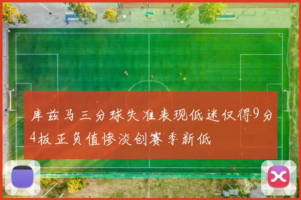 库兹马三分球失准表现低迷仅得9分4板正负值惨淡创赛季新低