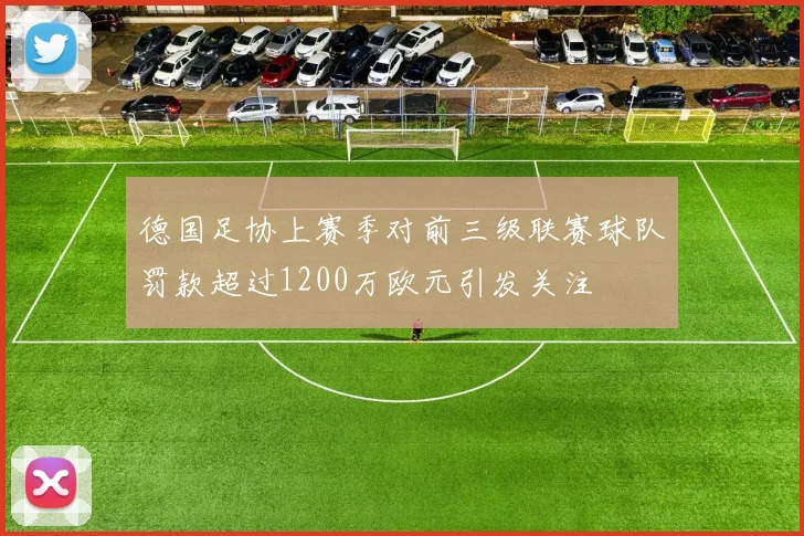 德国足协上赛季对前三级联赛球队罚款超过1200万欧元引发关注