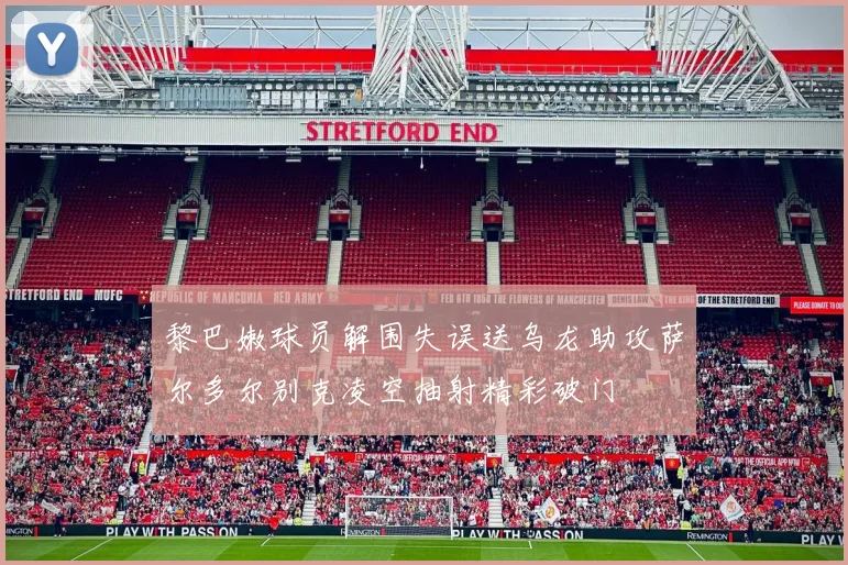 黎巴嫩球员解围失误送乌龙助攻萨尔多尔别克凌空抽射精彩破门