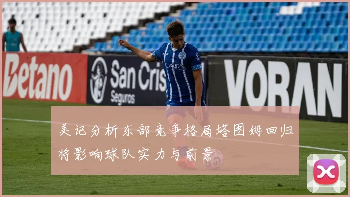 美记分析东部竞争格局塔图姆回归将影响球队实力与前景