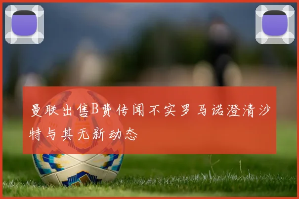 曼联出售B费传闻不实罗马诺澄清沙特与其无新动态