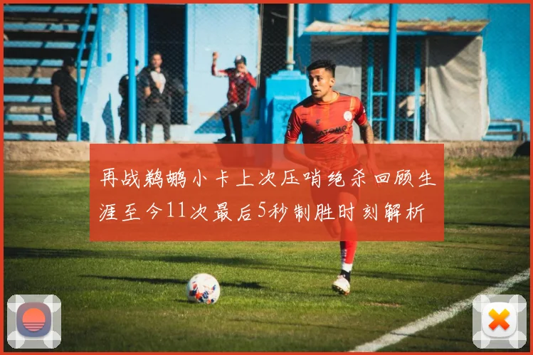 再战鹈鹕小卡上次压哨绝杀回顾生涯至今11次最后5秒制胜时刻解析