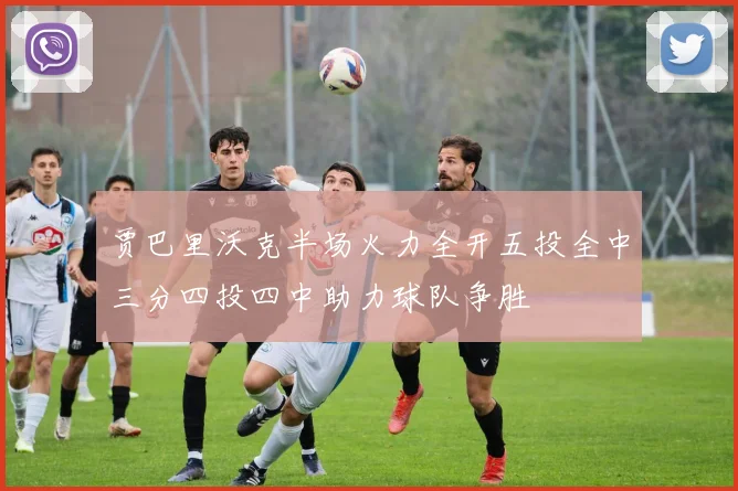 贾巴里沃克半场火力全开五投全中三分四投四中助力球队争胜