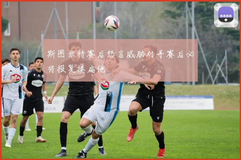 斯图尔特赛后怒言威胁对手赛后必将报复揍扁他