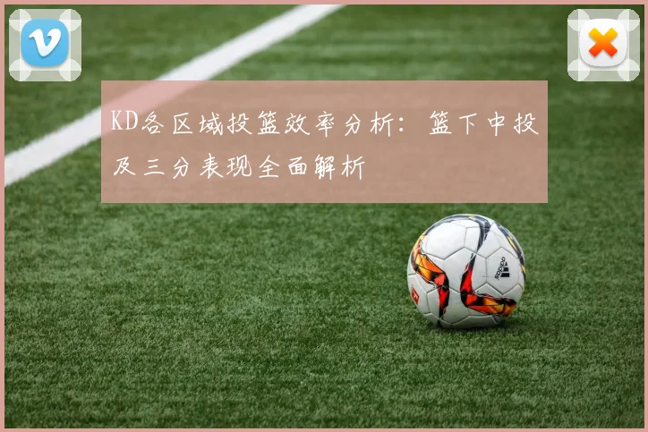 KD各区域投篮效率分析：篮下中投及三分表现全面解析