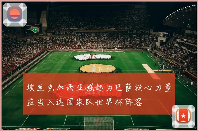 埃里克加西亚崛起为巴萨核心力量应当入选国家队世界杯阵容