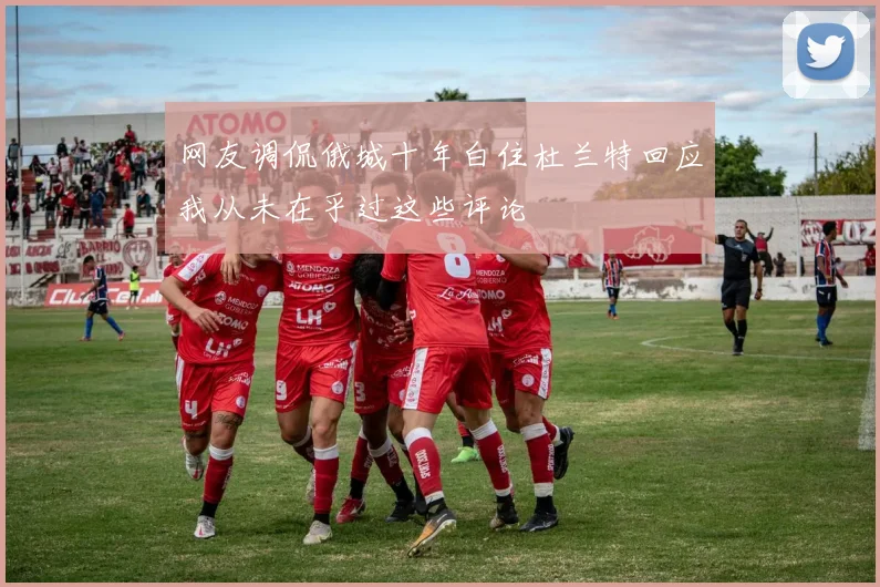 网友调侃俄城十年白住杜兰特回应我从未在乎过这些评论