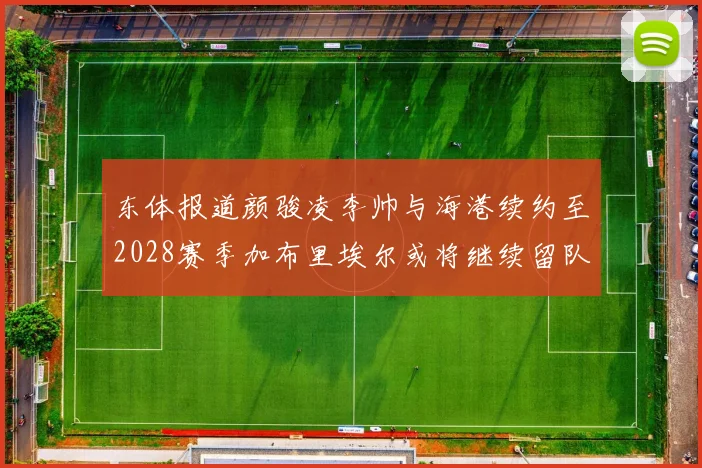 东体报道颜骏凌李帅与海港续约至2028赛季加布里埃尔或将继续留队