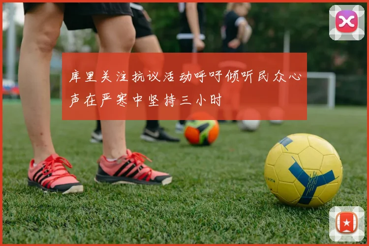 库里关注抗议活动呼吁倾听民众心声在严寒中坚持三小时