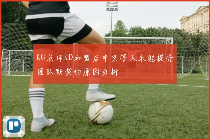 KG点评KD加盟后申京等人未能提升团队默契的原因分析