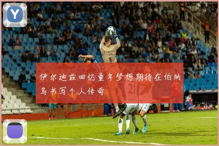 伊尔迪兹回忆童年梦想期待在伯纳乌书写个人传奇