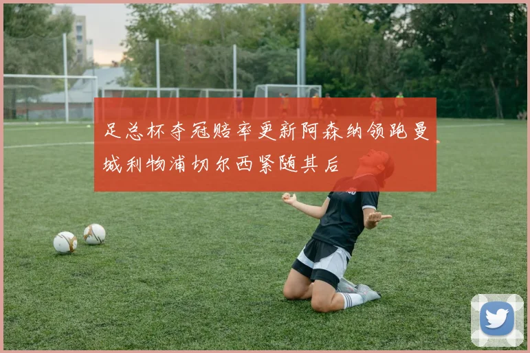足总杯夺冠赔率更新阿森纳领跑曼城利物浦切尔西紧随其后