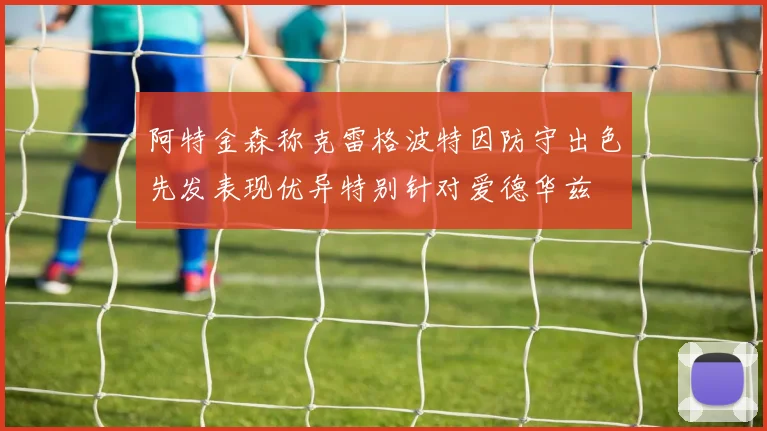 阿特金森称克雷格波特因防守出色先发表现优异特别针对爱德华兹