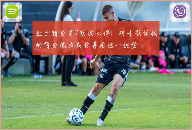 杜兰特分享7助攻心得：对手畏惧我的得分能力我将善用这一优势