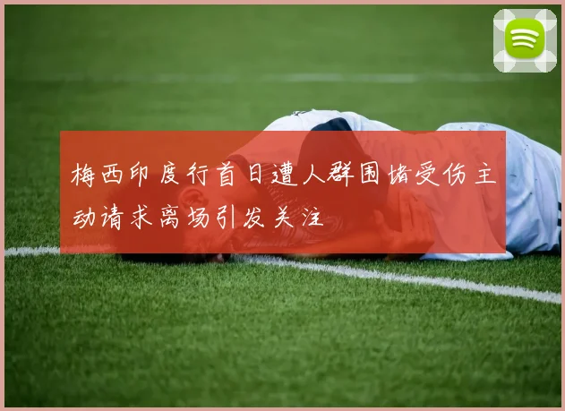 梅西印度行首日遭人群围堵受伤主动请求离场引发关注