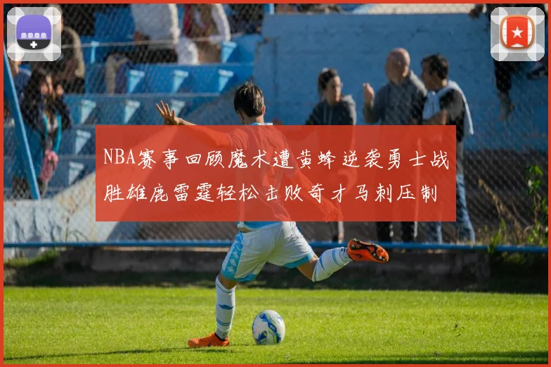 NBA赛事回顾魔术遭黄蜂逆袭勇士战胜雄鹿雷霆轻松击败奇才马刺压制热火