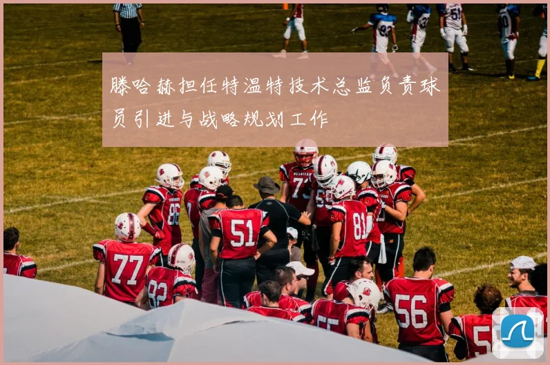 滕哈赫担任特温特技术总监负责球员引进与战略规划工作