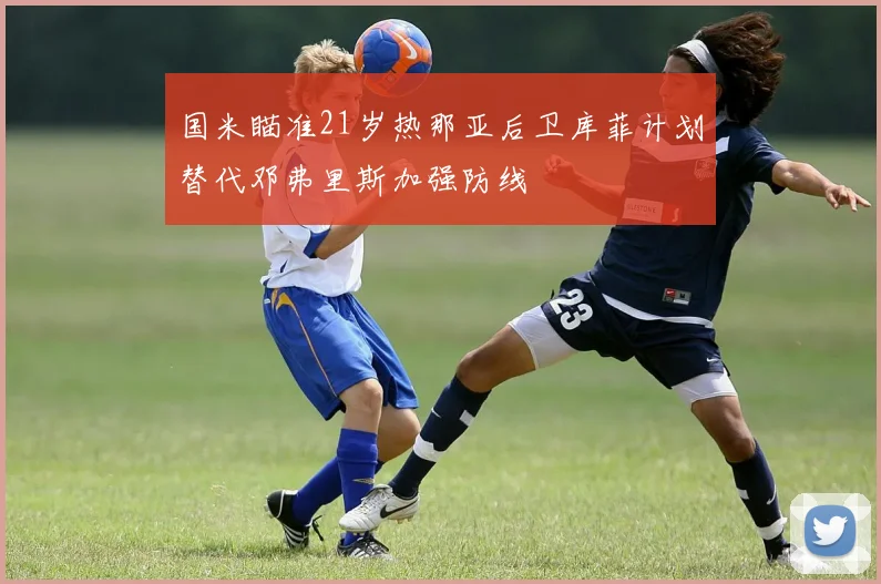 国米瞄准21岁热那亚后卫库菲计划替代邓弗里斯加强防线