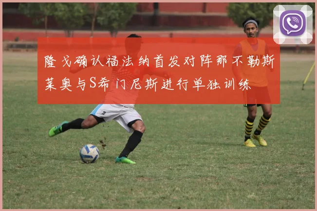 隆戈确认福法纳首发对阵那不勒斯莱奥与S希门尼斯进行单独训练