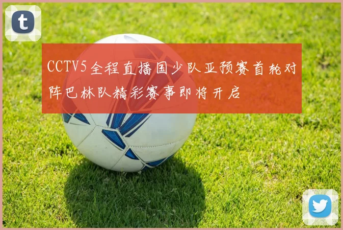 CCTV5全程直播国少队亚预赛首轮对阵巴林队精彩赛事即将开启
