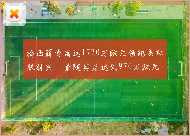 梅西薪资高达1770万欧元领跑美职联孙兴慜紧随其后达到970万欧元