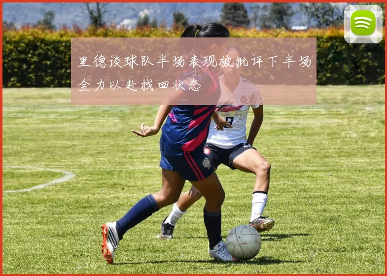 里德谈球队半场表现被批评下半场全力以赴找回状态