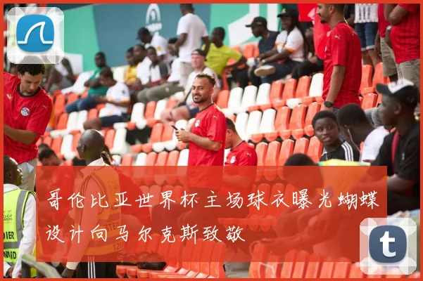 哥伦比亚世界杯主场球衣曝光蝴蝶设计向马尔克斯致敬