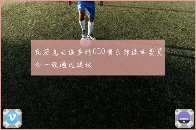 瓦茨克当选多特CEO俱乐部选举委员会一致通过提议