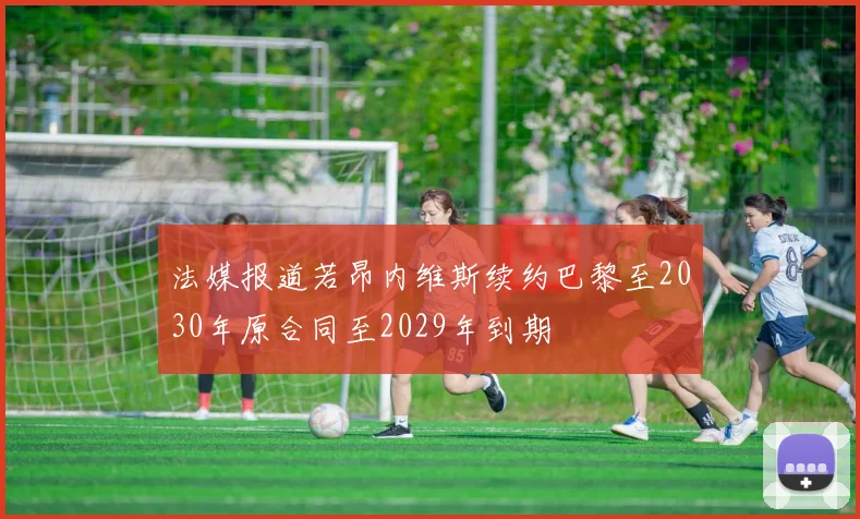 法媒报道若昂内维斯续约巴黎至2030年原合同至2029年到期