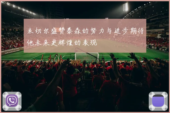 米切尔盛赞泰森的努力与进步期待他未来更辉煌的表现