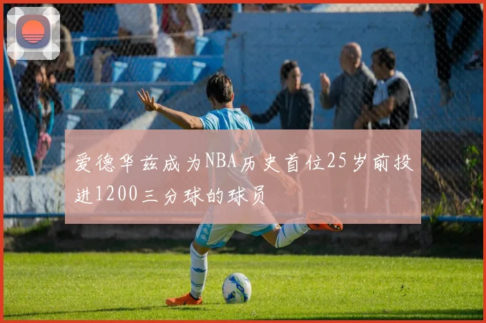 爱德华兹成为NBA历史首位25岁前投进1200三分球的球员
