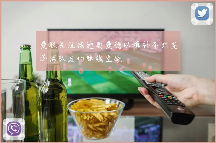 曼联关注扬迪奥曼德以填补齐尔克泽离队后的锋线空缺
