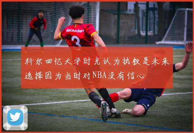 科尔回忆大学时光认为执教是未来选择因为当时对NBA没有信心
